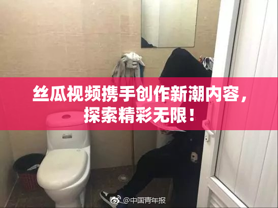 丝瓜视频携手创作新潮内容，探索精彩无限！