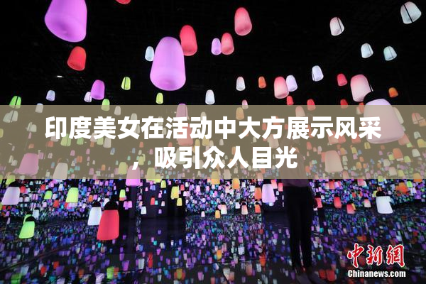 印度美女在活动中大方展示风采，吸引众人目光
