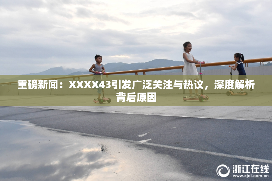 重磅新闻：XXXX43引发广泛关注与热议，深度解析背后原因