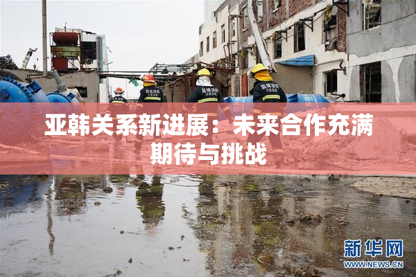 亚韩关系新进展：未来合作充满期待与挑战