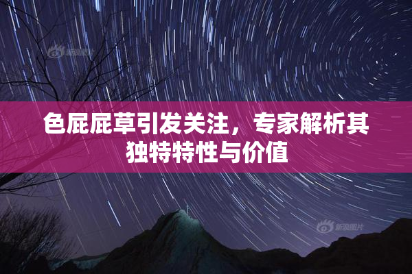 色屁屁草引发关注，专家解析其独特特性与价值