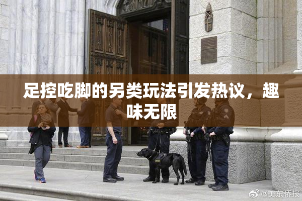 足控吃脚的另类玩法引发热议，趣味无限