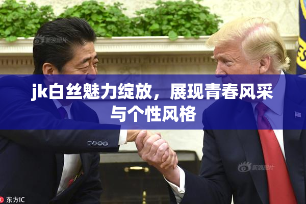 jk白丝魅力绽放，展现青春风采与个性风格