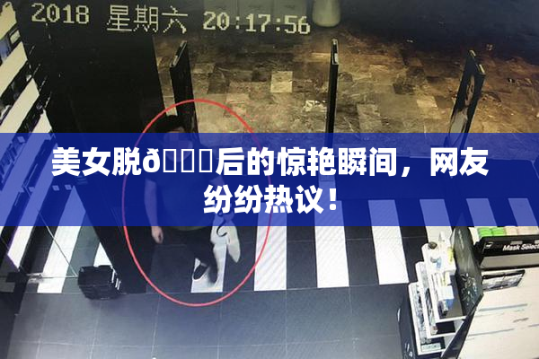 美女脱👙后的惊艳瞬间，网友纷纷热议！