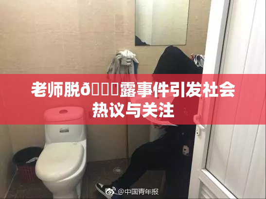 老师脱👙露事件引发社会热议与关注