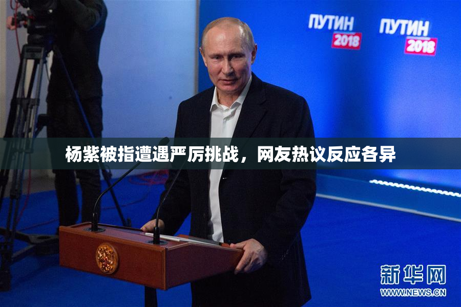 杨紫被指遭遇严厉挑战，网友热议反应各异