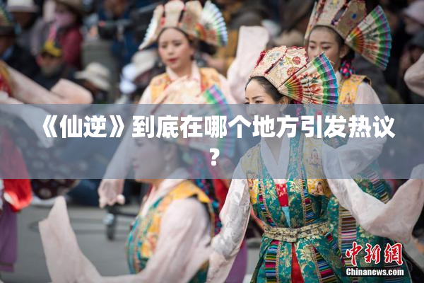 《仙逆》到底在哪个地方引发热议？