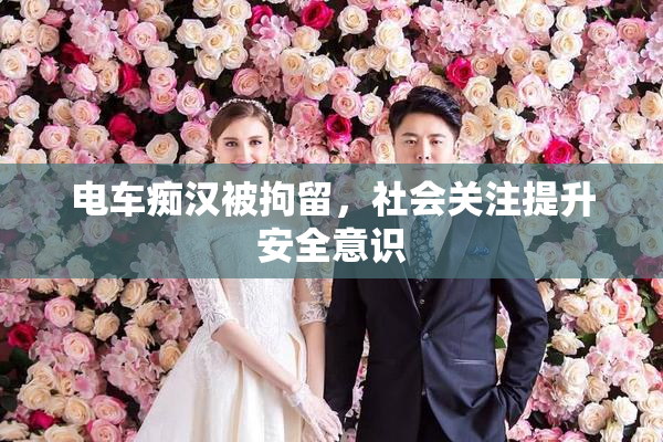 电车痴汉被拘留，社会关注提升安全意识