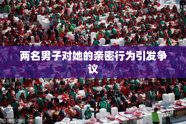 两名男子对她的亲密行为引发争议