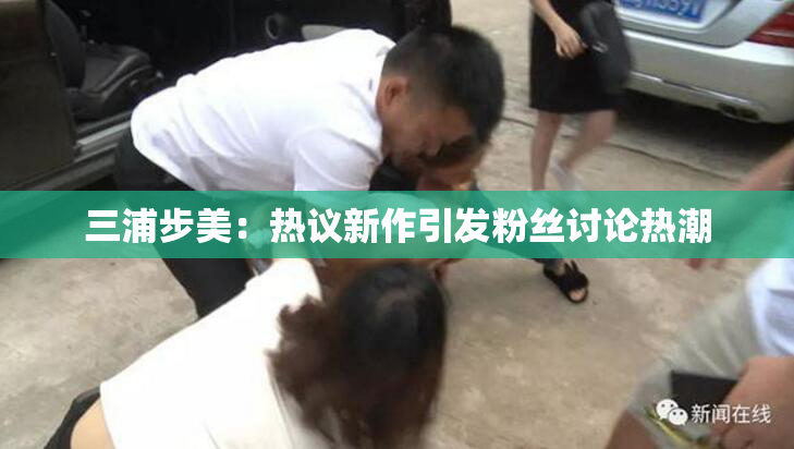 三浦步美：热议新作引发粉丝讨论热潮