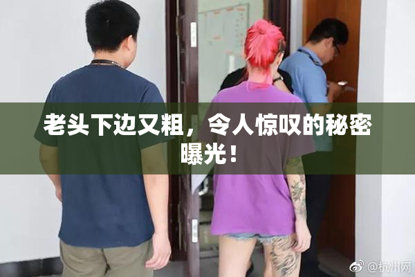 老头下边又粗，令人惊叹的秘密曝光！