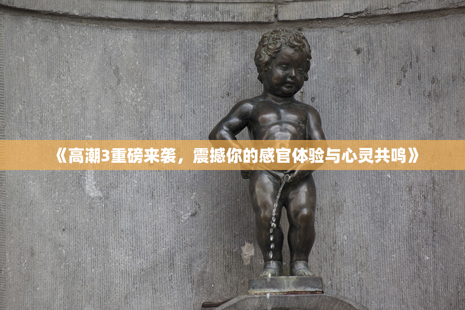 《高潮3重磅来袭，震撼你的感官体验与心灵共鸣》