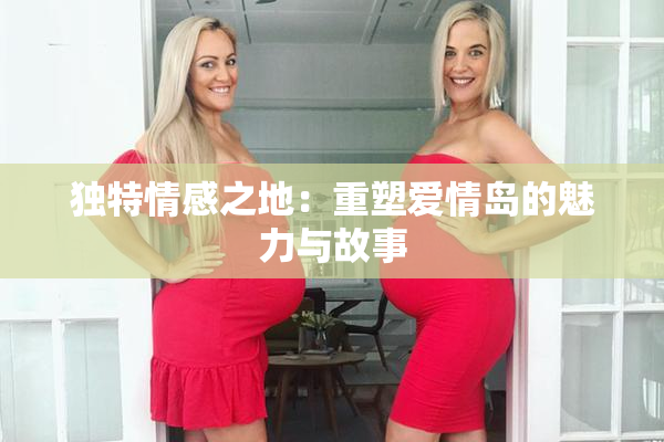 独特情感之地：重塑爱情岛的魅力与故事