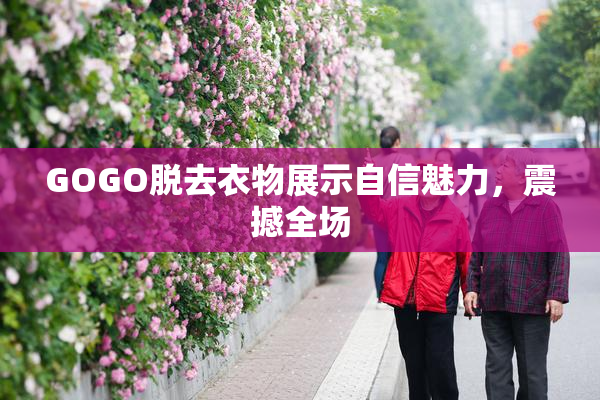 GOGO脱去衣物展示自信魅力，震撼全场