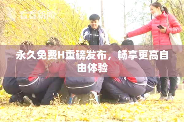 永久免费H重磅发布，畅享更高自由体验