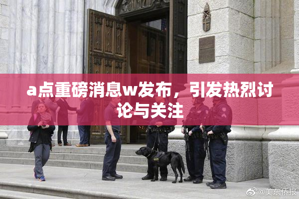 a点重磅消息w发布，引发热烈讨论与关注