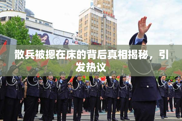 散兵被摁在床的背后真相揭秘，引发热议