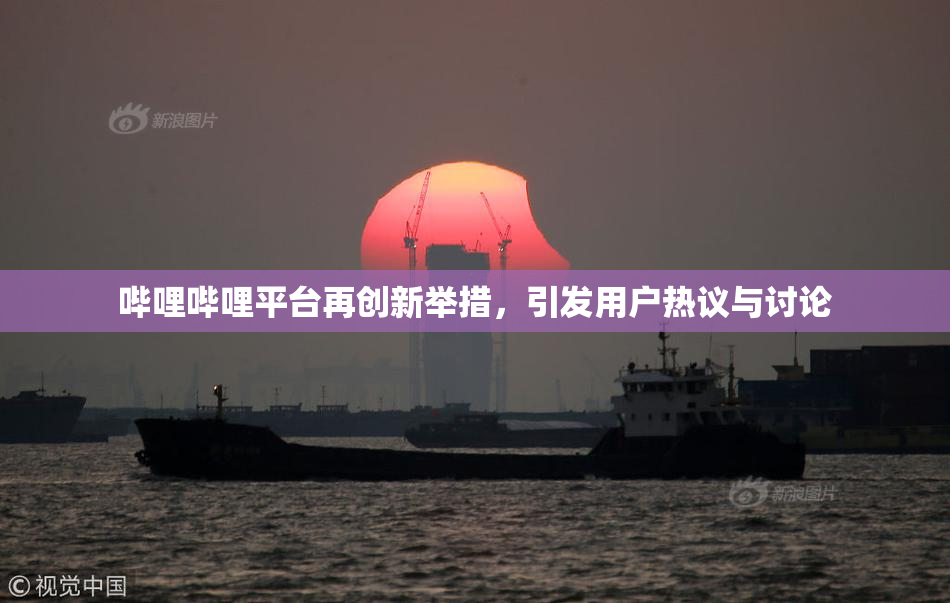 哔哩哔哩平台再创新举措，引发用户热议与讨论
