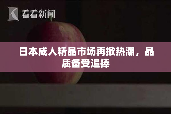 日本成人精品市场再掀热潮，品质备受追捧