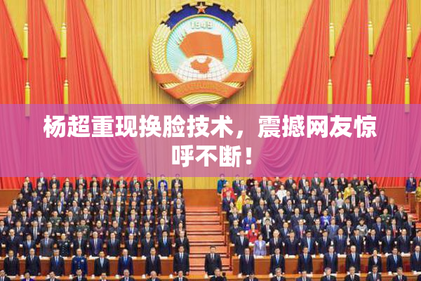 杨超重现换脸技术，震撼网友惊呼不断！
