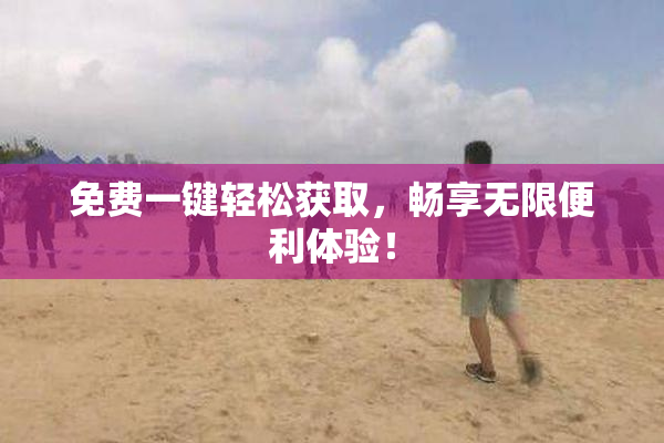 免费一键轻松获取，畅享无限便利体验！