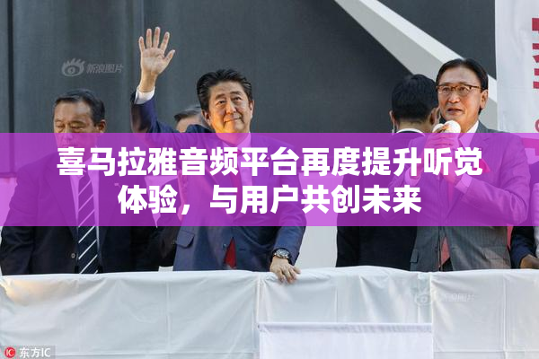 喜马拉雅音频平台再度提升听觉体验，与用户共创未来