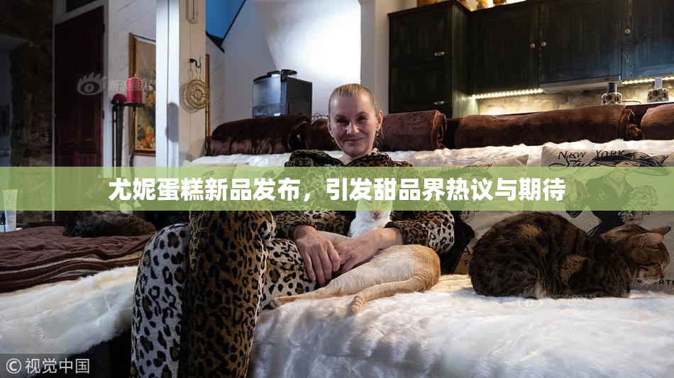 尤妮蛋糕新品发布，引发甜品界热议与期待