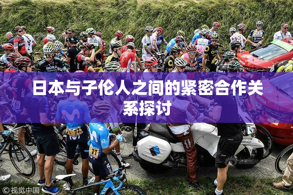 日本与子伦人之间的紧密合作关系探讨