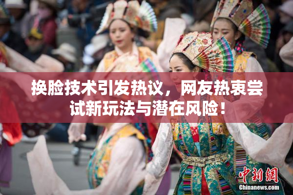 换脸技术引发热议，网友热衷尝试新玩法与潜在风险！