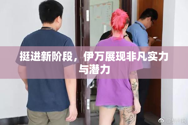 挺进新阶段，伊万展现非凡实力与潜力