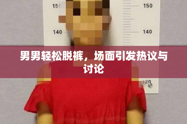 男男轻松脱裤，场面引发热议与讨论