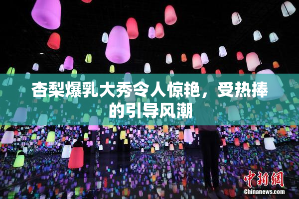杏梨爆乳大秀令人惊艳，受热捧的引导风潮