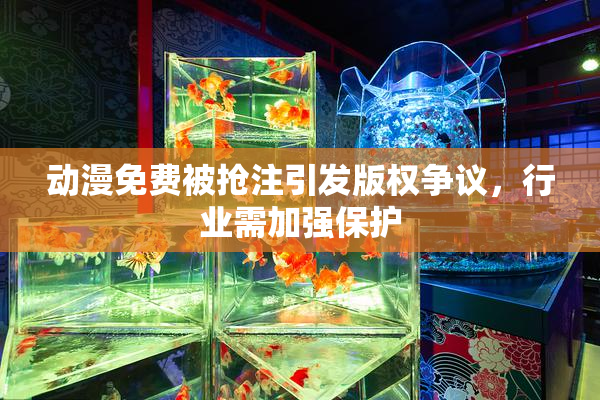 动漫免费被抢注引发版权争议，行业需加强保护