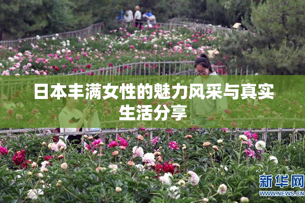 日本丰满女性的魅力风采与真实生活分享