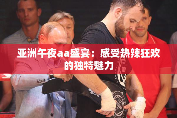 亚洲午夜aa盛宴：感受热辣狂欢的独特魅力