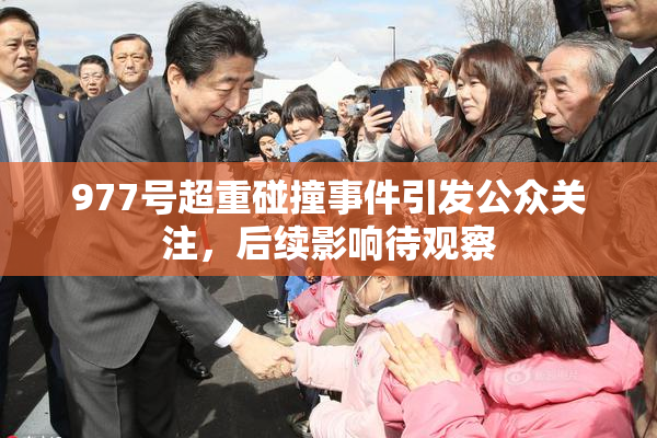 977号超重碰撞事件引发公众关注，后续影响待观察