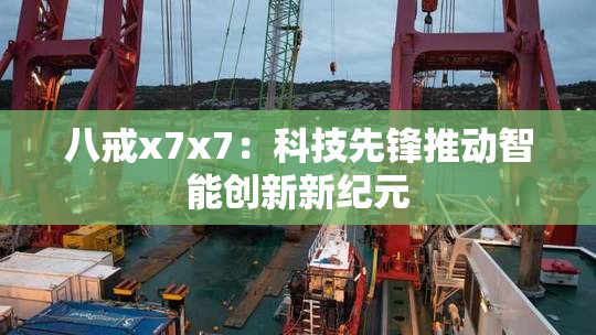 八戒x7x7：科技先锋推动智能创新新纪元