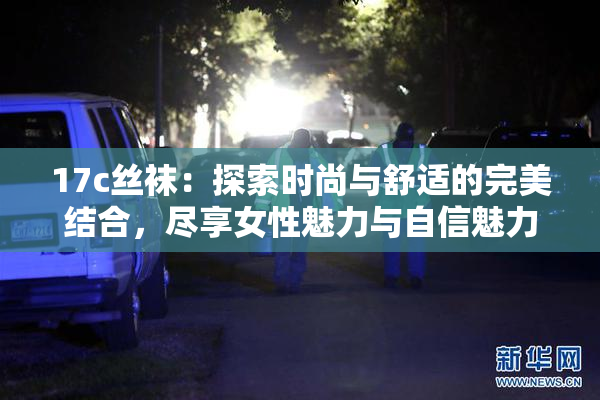 17c丝袜：探索时尚与舒适的完美结合，尽享女性魅力与自信魅力