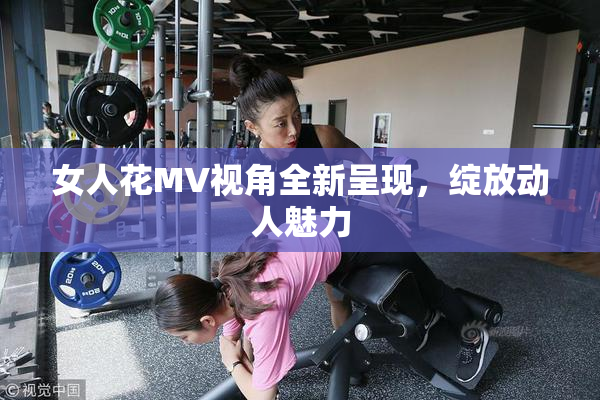 女人花MV视角全新呈现，绽放动人魅力