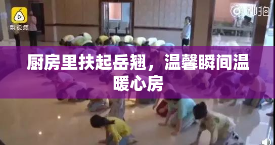 厨房里扶起岳翘，温馨瞬间温暖心房