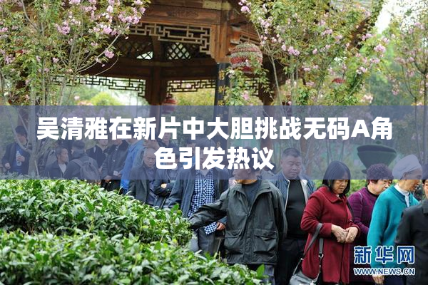 吴清雅在新片中大胆挑战无码A角色引发热议