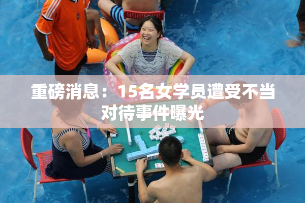 重磅消息：15名女学员遭受不当对待事件曝光