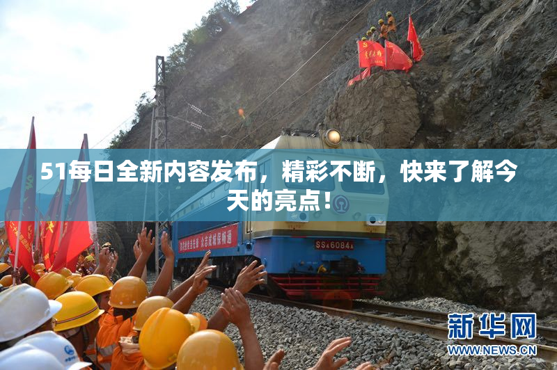 51每日全新内容发布，精彩不断，快来了解今天的亮点！