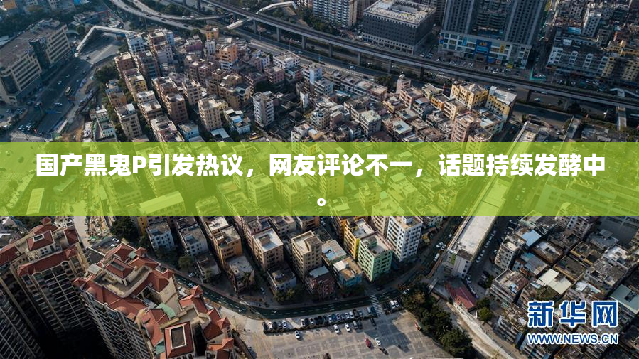 国产黑鬼P引发热议，网友评论不一，话题持续发酵中。