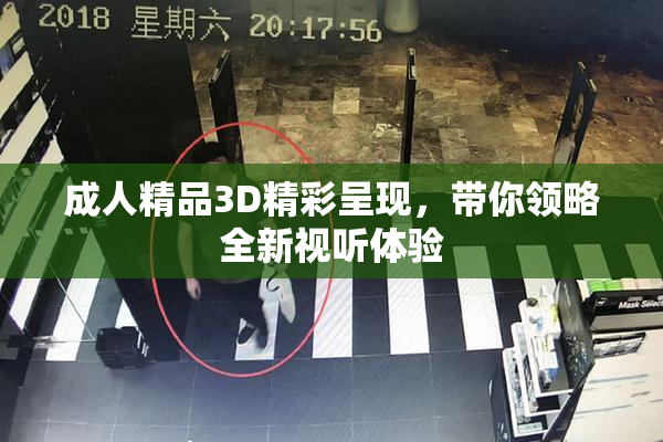 成人精品3D精彩呈现，带你领略全新视听体验