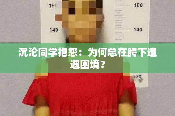 沉沦同学抱怨：为何总在胯下遭遇困境？