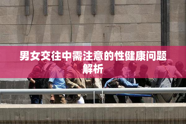 男女交往中需注意的性健康问题解析