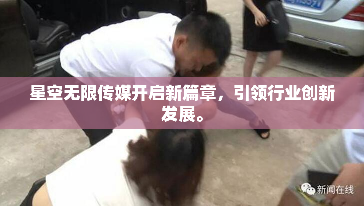 星空无限传媒开启新篇章，引领行业创新发展。