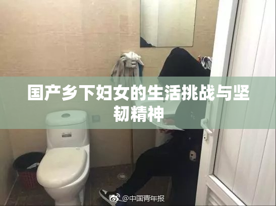 国产乡下妇女的生活挑战与坚韧精神