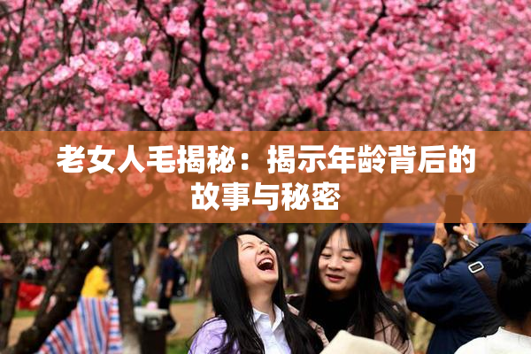 老女人毛揭秘：揭示年龄背后的故事与秘密